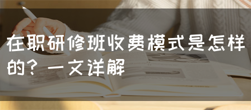 在职研修班收费模式是怎样的？一文详解