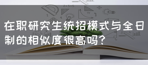 在职研究生统招模式与全日制的相似度很高吗？