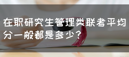 在职研究生管理类联考平均分一般都是多少？