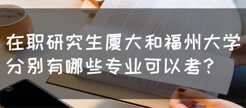 在职研究生厦大和福州大学分别有哪些专业可以考？