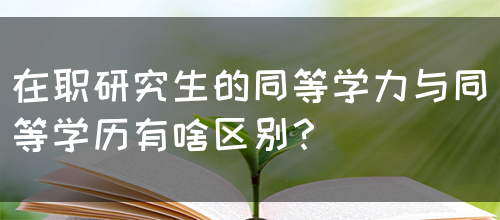 在职研究生的同等学力与同等学历有啥区别？