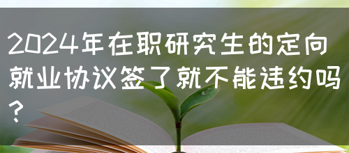 2024年在职研究生的定向就业协议签了就不能违约吗？