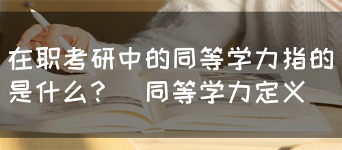 在职考研中的同等学力指的是什么？（同等学力定义）