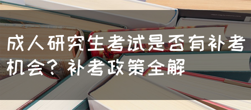 成人研究生考试是否有补考机会？补考政策全解