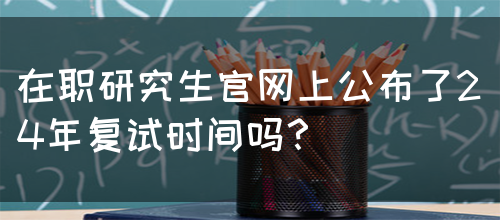 在职研究生官网上公布了24年复试时间吗？