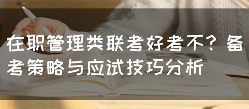 在职管理类联考好考不？备考策略与应试技巧分析