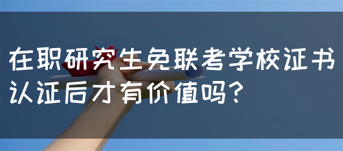 在职研究生免联考学校证书认证后才有价值吗？