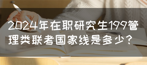 2024年在职研究生199管理类联考国家线是多少？