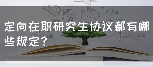 定向在职研究生协议都有哪些规定？