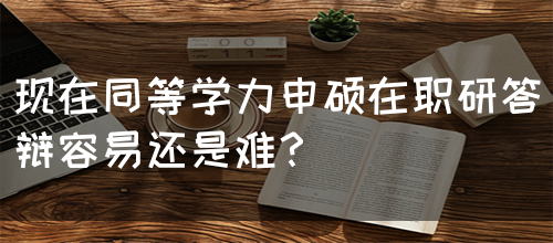 现在同等学力申硕在职研答辩容易还是难？