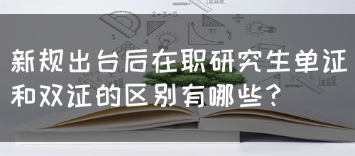 新规出台后在职研究生单证和双证的区别有哪些？