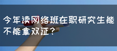 今年读网络班在职研究生能不能拿双证？