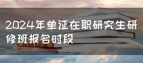 2024年单证在职研究生研修班报名时段