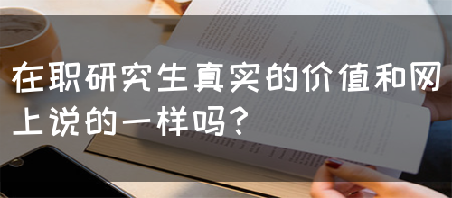 在职研究生真实的价值和网上说的一样吗？