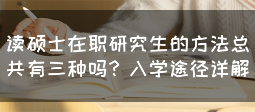 读硕士在职研究生的方法总共有三种吗？入学途径详解(图1)