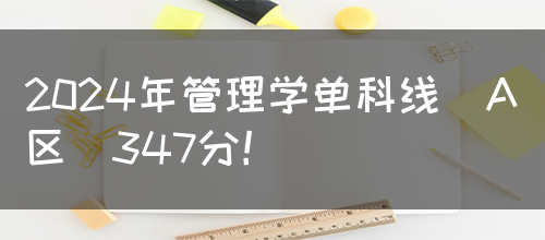 2024年管理学单科线(A区)347分！(图1)