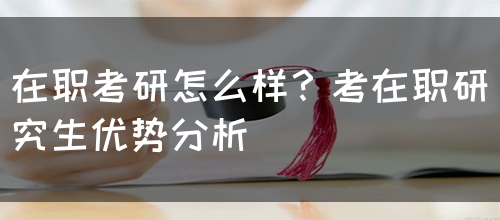 在职考研怎么样？考在职研究生优势分析