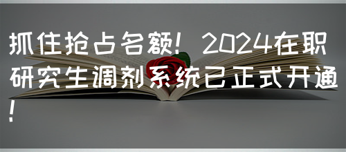 抓住抢占名额！2024在职研究生调剂系统已正式开通！