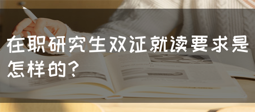 在职研究生双证就读要求是怎样的？