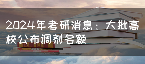 2024年考研消息：大批高校公布调剂名额