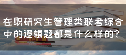 在职研究生管理类联考综合中的逻辑题都是什么样的？