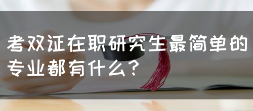 考双证在职研究生最简单的专业都有什么？(图1)