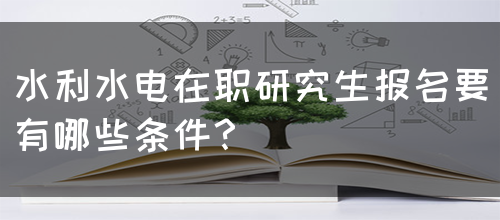 水利水电在职研究生报名要有哪些条件？(图1)