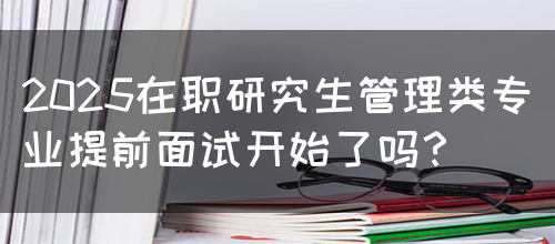 2025在职研究生管理类专业提前面试开始了吗？(图1)