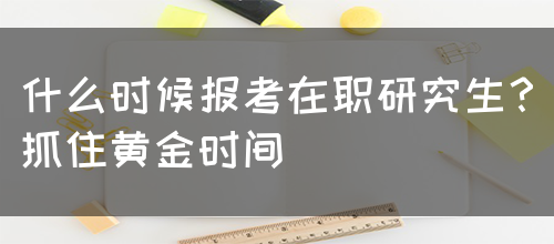 什么时候报考在职研究生？抓住黄金时间