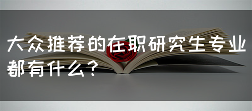 大众推荐的在职研究生专业都有什么？