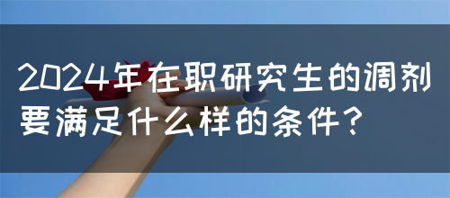 2024年在职研究生的调剂要满足什么样的条件？(图1)