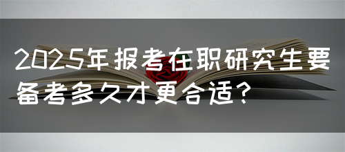 2025年报考在职研究生要备考多久才更合适？(图1)