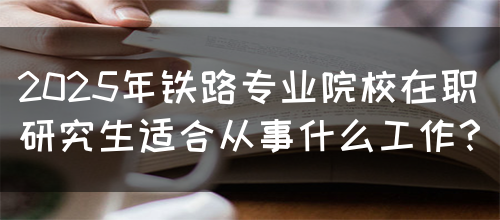 2025年铁路专业院校在职研究生适合从事什么工作？