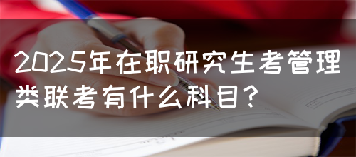 2025年在职研究生考管理类联考有什么科目？