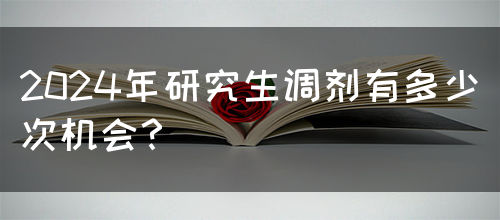 2024年研究生调剂有多少次机会？