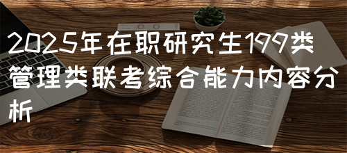 2025年在职研究生199类管理类联考综合能力内容分析