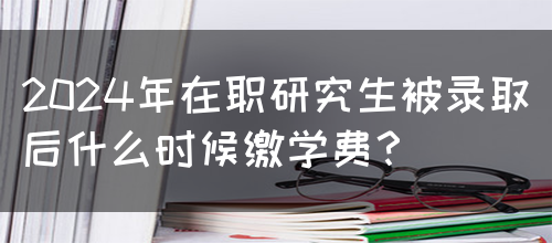 2024年在职研究生被录取后什么时候缴学费？(图1)