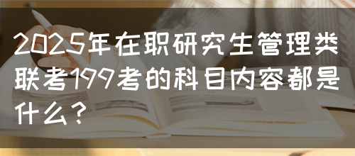 2025年在职研究生管理类联考199考的科目内容都是什么？