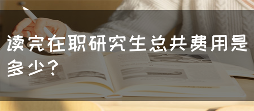 读完在职研究生总共费用是多少？