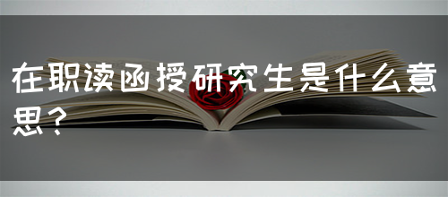 在职读函授研究生是什么意思？