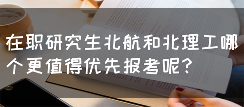 在职研究生北航和北理工哪个更值得优先报考呢？