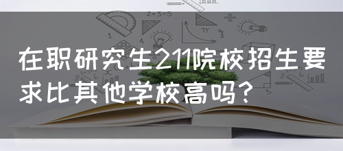 在职研究生211院校招生要求比其他学校高吗？