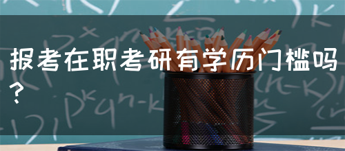 报考在职考研有学历门槛吗？