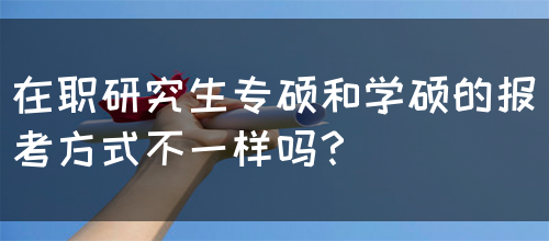 在职研究生专硕和学硕的报考方式不一样吗？