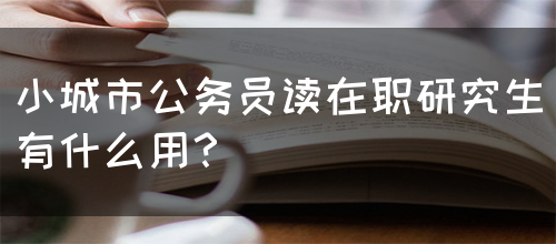 小城市公务员读在职研究生有什么用？