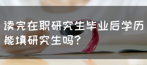 读完在职研究生毕业后学历能填研究生吗？