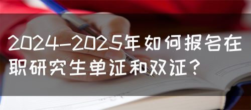 2024-2025年如何报名在职研究生单证和双证？