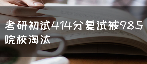 考研初试414分复试被985院校淘汰