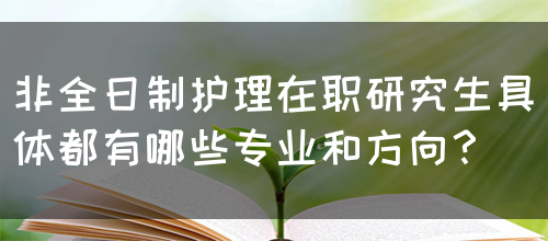 非全日制护理在职研究生具体都有哪些专业和方向？(图1)