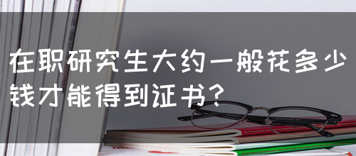 在职研究生大约一般花多少钱才能得到证书？